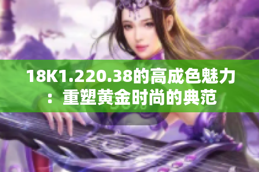 18K1.220.38的高成色魅力：重塑黃金時尚的典范