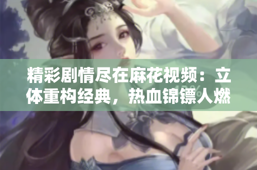 精彩劇情盡在麻花視頻：立體重構(gòu)經(jīng)典，熱血錦鏢人燃爆全新視界！