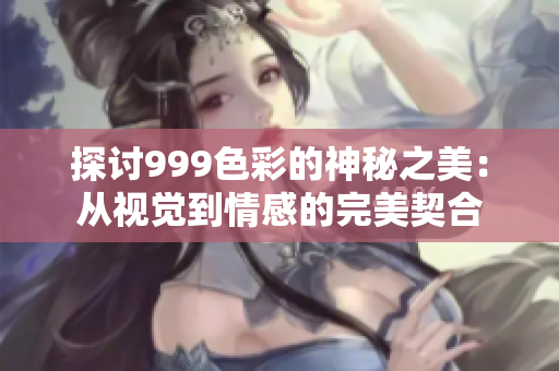 探討999色彩的神秘之美：從視覺到情感的完美契合