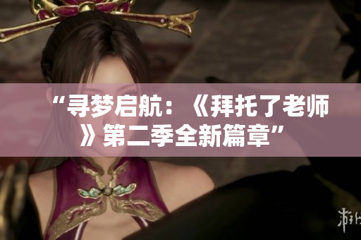 “尋夢啟航：《拜托了老師》第二季全新篇章”