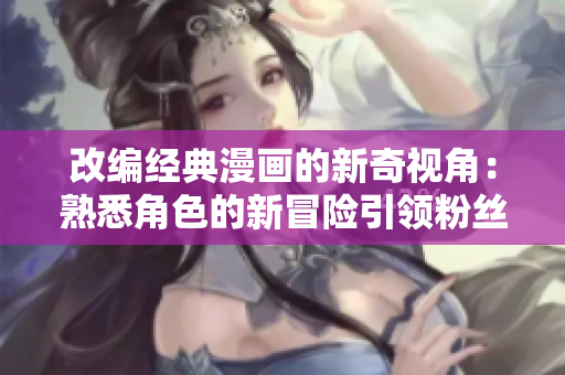 改編經(jīng)典漫畫的新奇視角：熟悉角色的新冒險引領粉絲探索全新世界