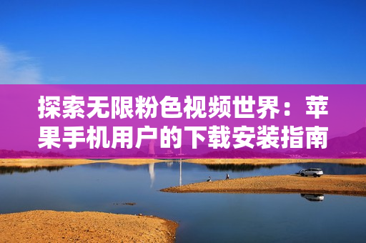 探索無限粉色視頻世界：蘋果手機用戶的下載安裝指南