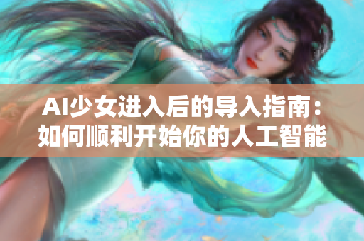 AI少女進(jìn)入后的導(dǎo)入指南:如何順利開始你的人工智能旅程 AI少女進(jìn)入后的導(dǎo)入指南:如何順利開始你的人工智能旅程