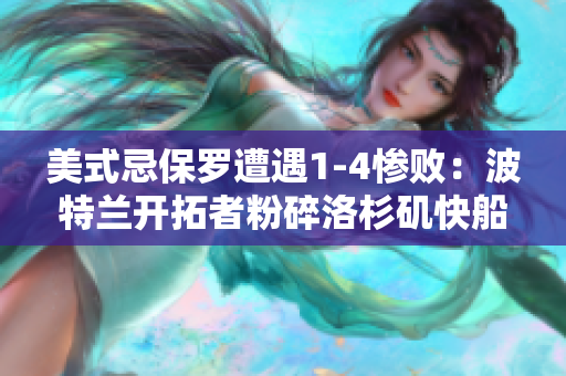 美式忌保羅遭遇1-4慘?。翰ㄌ靥m開拓者粉碎洛杉磯快船 美式忌保羅遭遇1-4慘?。翰ㄌ靥m開拓者粉碎洛杉磯快船