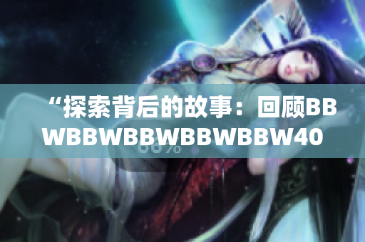 “探索背后的故事:回顧BBWBBWBBWBBWBBW40年的歷程與成就” “探索背后的故事:回顧BBWBBWBBWBBWBBW40年的歷程與成就”