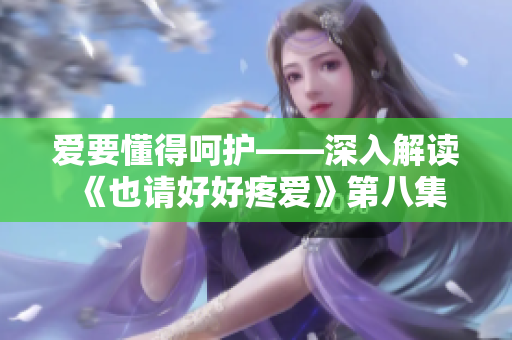 愛要懂得呵護(hù)——深入解讀《也請(qǐng)好好疼愛》第八集