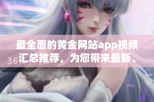 最全面的黃金網(wǎng)站app視頻匯總推薦，為您帶來(lái)最新、最熱門的金融投資視頻！