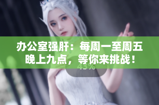 辦公室強(qiáng)肝：每周一至周五晚上九點(diǎn)，等你來(lái)挑戰(zhàn)！