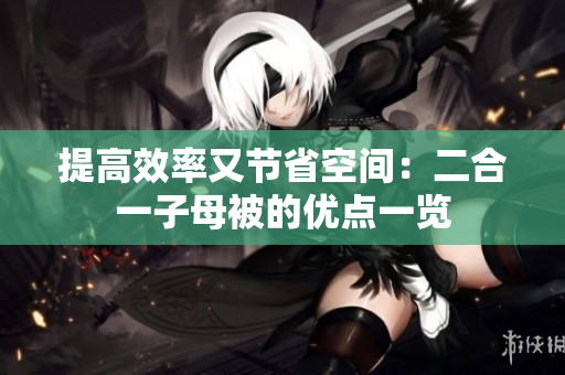 提高效率又節(jié)省空間：二合一子母被的優(yōu)點(diǎn)一覽
