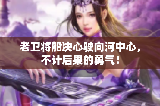 老衛(wèi)將船決心駛向河中心，不計(jì)后果的勇氣！