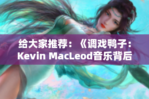 給大家推薦：《調(diào)戲鴨子：Kevin MacLeod音樂背后的故事》