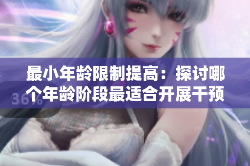 最小年齡限制提高：探討哪個(gè)年齡階段最適合開展干預(yù)措施？