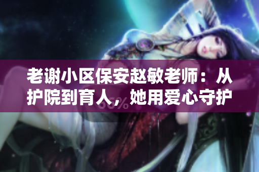 老謝小區(qū)保安趙敏老師：從護(hù)院到育人，她用愛心守護(hù)社區(qū)安寧