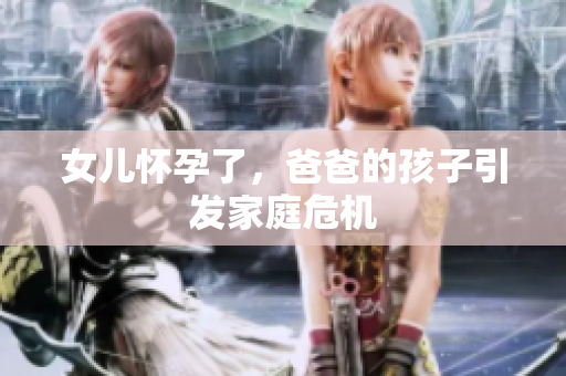 女兒懷孕了，爸爸的孩子引發(fā)家庭危機(jī)