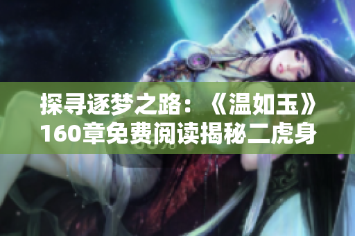 探尋逐夢(mèng)之路：《溫如玉》160章免費(fèi)閱讀揭秘二虎身世