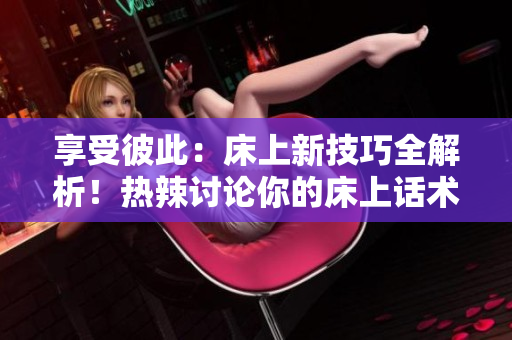 享受彼此：床上新技巧全解析！熱辣討論你的床上話術(shù)
