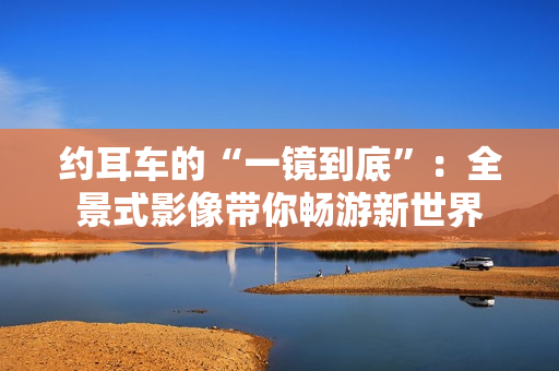 約耳車的“一鏡到底”：全景式影像帶你暢游新世界