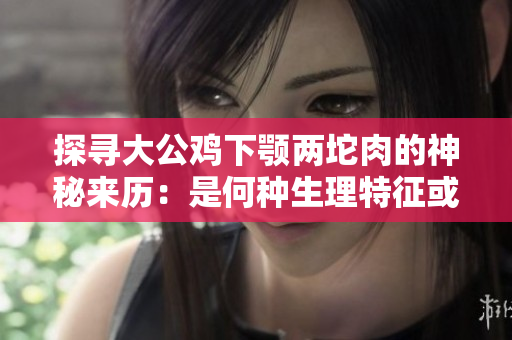 探尋大公雞下顎兩坨肉的神秘來歷：是何種生理特征或健康信號(hào)？