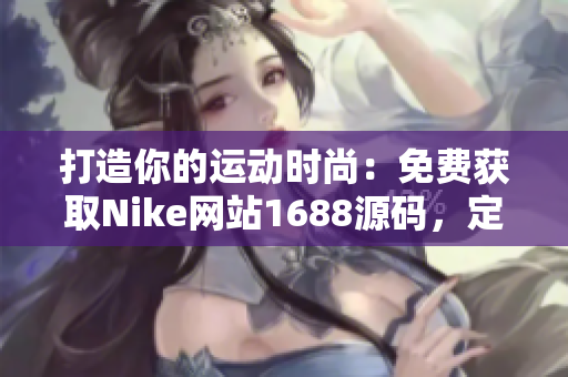打造你的運(yùn)動(dòng)時(shí)尚：免費(fèi)獲取Nike網(wǎng)站1688源碼，定制你的個(gè)性風(fēng)格