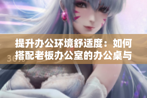 提升辦公環(huán)境舒適度：如何搭配老板辦公室的辦公桌與沙發(fā)