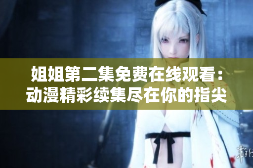 姐姐第二集免費(fèi)在線觀看：動(dòng)漫精彩續(xù)集盡在你的指尖