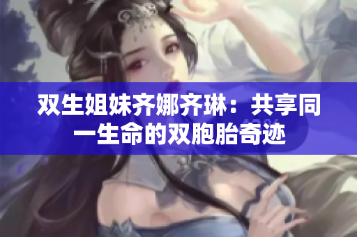 雙生姐妹齊娜齊琳：共享同一生命的雙胞胎奇跡