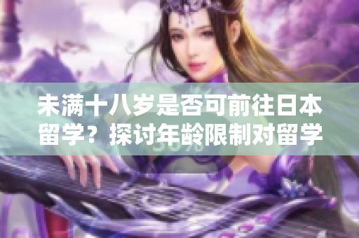 未滿十八歲是否可前往日本留學(xué)？探討年齡限制對(duì)留學(xué)資格的影響