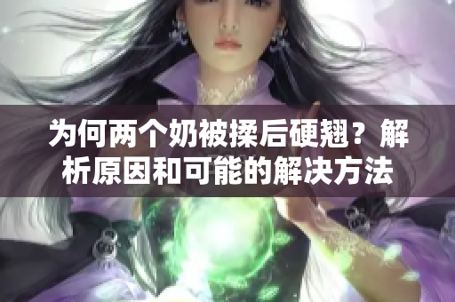 為何兩個(gè)奶被揉后硬翹？解析原因和可能的解決方法