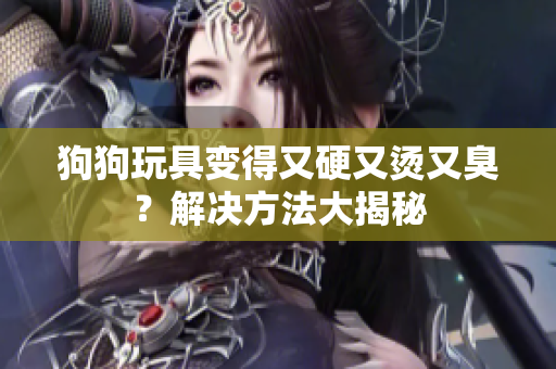 狗狗玩具變得又硬又燙又臭？解決方法大揭秘