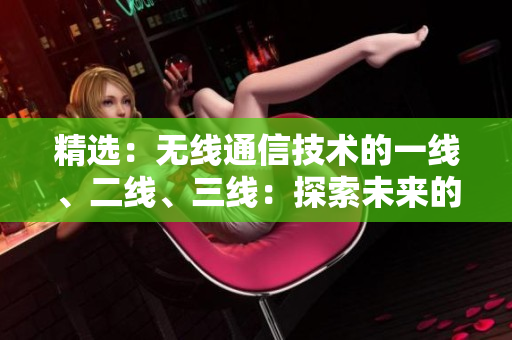 精選：無線通信技術(shù)的一線、二線、三線：探索未來的連接方式