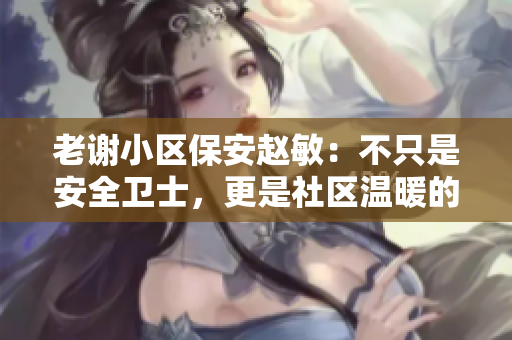 老謝小區(qū)保安趙敏：不只是安全衛(wèi)士，更是社區(qū)溫暖的守護(hù)者