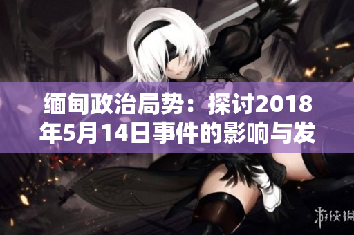 緬甸政治局勢(shì)：探討2018年5月14日事件的影響與發(fā)展