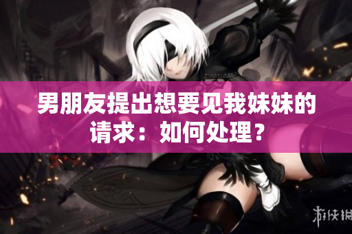 男朋友提出想要見我妹妹的請(qǐng)求：如何處理？