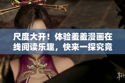 尺度大開！體驗(yàn)羞羞漫畫在線閱讀樂趣，快來一探究竟！