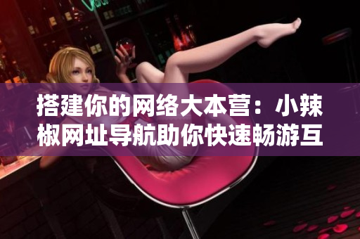 搭建你的網(wǎng)絡(luò)大本營：小辣椒網(wǎng)址導航助你快速暢游互聯(lián)世界