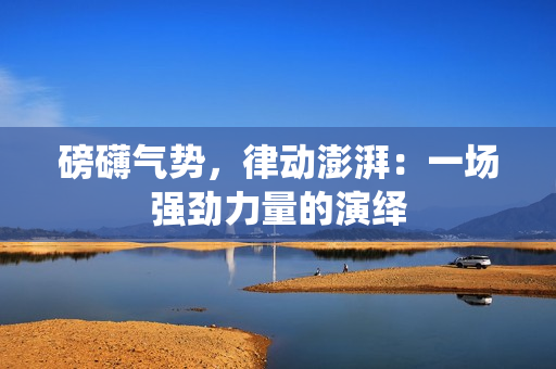磅礴氣勢，律動澎湃：一場強勁力量的演繹