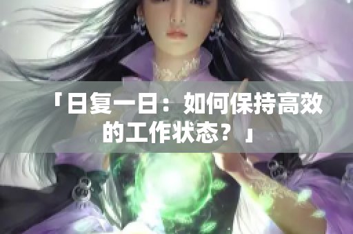 「日復一日：如何保持高效的工作狀態(tài)？」