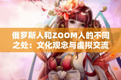 俄羅斯人和ZOOM人的不同之處：文化觀念與虛擬交流方式的碰撞