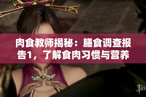 肉食教師揭秘：膳食調(diào)查報(bào)告1，了解食肉習(xí)慣與營(yíng)養(yǎng)均衡的關(guān)系