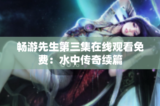 暢游先生第三集在線觀看免費(fèi)：水中傳奇續(xù)篇