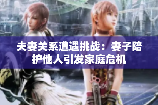 夫妻關(guān)系遭遇挑戰(zhàn)：妻子陪護(hù)他人引發(fā)家庭危機(jī)