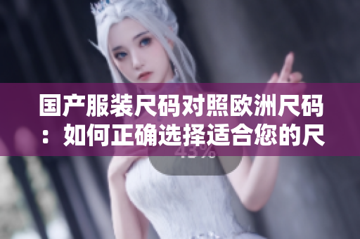 國(guó)產(chǎn)服裝尺碼對(duì)照歐洲尺碼：如何正確選擇適合您的尺碼