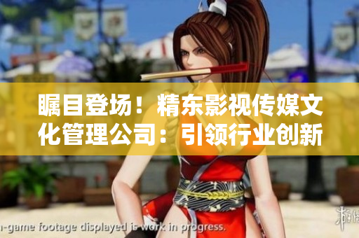 矚目登場(chǎng)！精東影視傳媒文化管理公司：引領(lǐng)行業(yè)創(chuàng)新與發(fā)展的先鋒