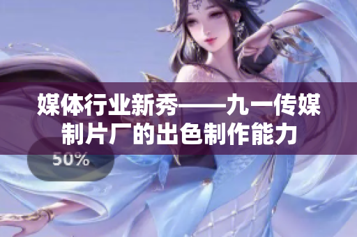 媒體行業(yè)新秀——九一傳媒制片廠的出色制作能力