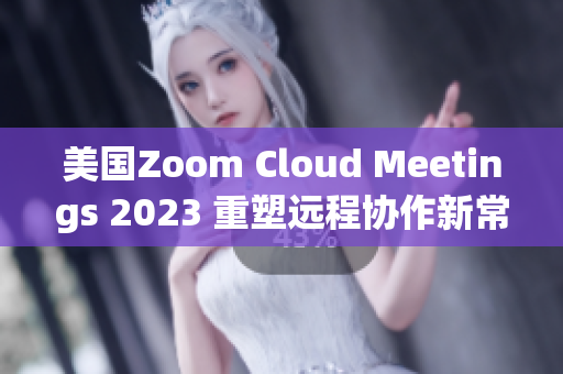 美國(guó)Zoom Cloud Meetings 2023 重塑遠(yuǎn)程協(xié)作新常態(tài)
