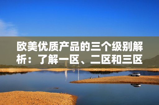 歐美優(yōu)質(zhì)產(chǎn)品的三個(gè)級(jí)別解析：了解一區(qū)、二區(qū)和三區(qū)的區(qū)別