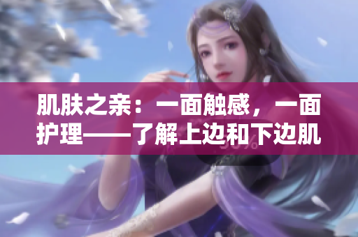 肌膚之親：一面觸感，一面護(hù)理——了解上邊和下邊肌膚的秘密