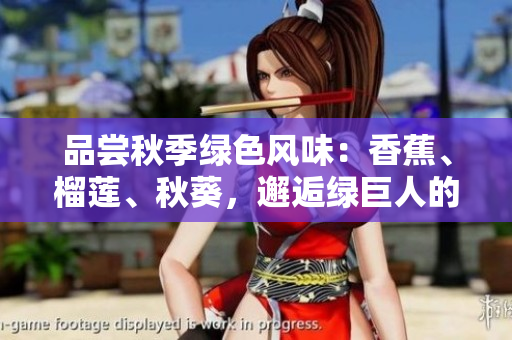 品嘗秋季綠色風(fēng)味：香蕉、榴蓮、秋葵，邂逅綠巨人的美味世界