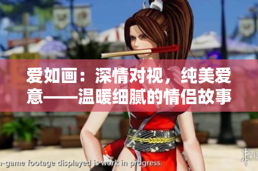 愛如畫：深情對視，純美愛意——溫暖細膩的情侶故事