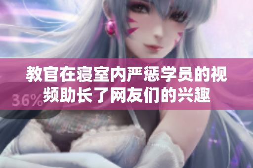 教官在寢室內(nèi)嚴懲學(xué)員的視頻助長了網(wǎng)友們的興趣